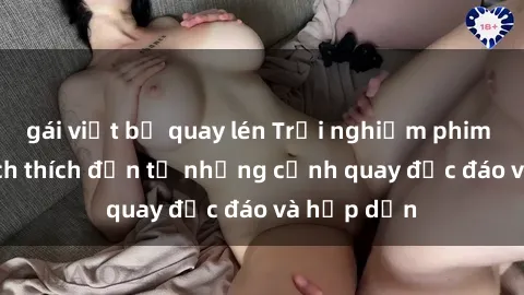 gái việt bị quay lén Trải nghiệm phim sex : Sự kích thích đến từ những cảnh quay độc đáo và hấp dẫn