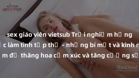 sex giáo viên vietsub Trải nghiệm hứng khởi cùng với việc làm tình tập thể - những bí mật và kinh nghiệm để thăng hoa cảm xúc và tăng cường sự gắn kết trong mối quan hệ