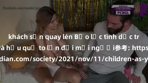 khách sạn quay lén Bạo lực tình dục trong nhóm: nguy cơ và hậu quả to lớn đối mọi người参考: https://www.theguardian.com/society/2021/nov/11/children-as-young-as-four-are-being-sexually-abused-by-groups