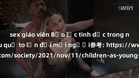 sex giáo viên Bạo lực tình dục trong nhóm: nguy cơ và hậu quả to lớn đối mọi người参考: https://www.theguardian.com/society/2021/nov/11/children-as-young-as-four-are-being-sexually-abused-by-groups-in-u