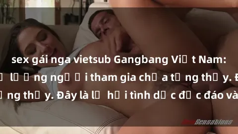 sex gái nga vietsub Gangbang Việt Nam: Kỷ lục mới với số lượng người tham gia chưa từng thấy. Đây là lễ hội tình dục độc đáo và gây sốc.