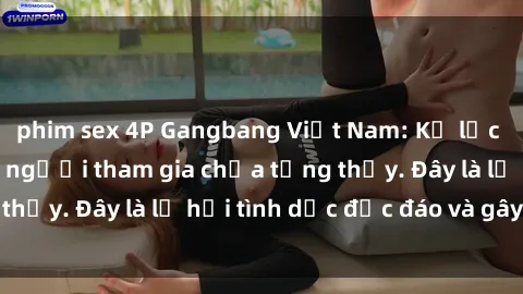phim sex 4P Gangbang Việt Nam: Kỷ lục mới với số lượng người tham gia chưa từng thấy. Đây là lễ hội tình dục độc đáo và gây sốc.