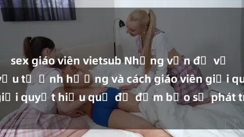 sex giáo viên vietsub Những vấn đề về sex học sinh: Các yếu tố ảnh hưởng và cách giáo viên giải quyết hiệu quả để đảm bảo sự phát triển toàn diện.
