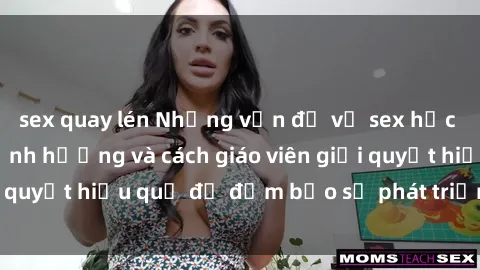 sex quay lén Những vấn đề về sex học sinh: Các yếu tố ảnh hưởng và cách giáo viên giải quyết hiệu quả để đảm bảo sự phát triển toàn diện.