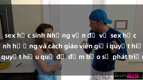 sex học sinh Những vấn đề về sex học sinh: Các yếu tố ảnh hưởng và cách giáo viên giải quyết hiệu quả để đảm bảo sự phát triển toàn diện.