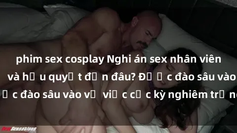 phim sex cosplay Nghi án sex nhân viên nhà hàng: Hậu quả và hậu quyết đến đâu? Được đào sâu vào vụ việc cực kỳ nghiêm trọng này.