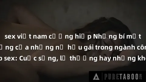 sex việt nam cưỡng hiếp Những bí mật đằng sau cuộc sống của những nữ hầu gái trong ngành công nghiệp sex: Cuộc sống, lẽ thường hay những khó khăn mà họ phải đối mặt.