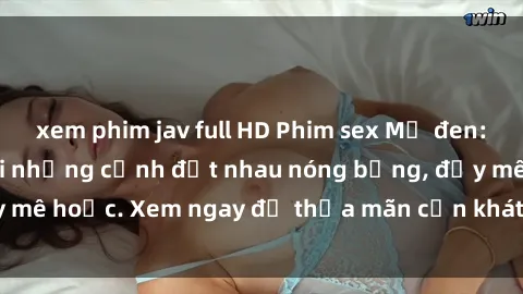 xem phim jav full HD Phim sex Mỹ đen: phút mãnh liệt với những cảnh địt nhau nóng bỏng, đầy mê hoặc. Xem ngay để thỏa mãn cơn khát tình dục của bạn!