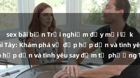 sex bãi biển Trải nghiệm đầy mới lạ khi quan hệ với gái Tây: Khám phá vẻ đẹp hấp dẫn và tình yêu say đắm từ phương Tây