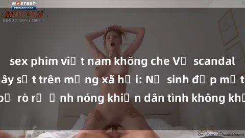sex phim việt nam không che Vụ scandal gái xinh lộ hàng gây sốt trên mạng xã hội: Nữ sinh đẹp mắt bị rò rỉ ảnh nóng khiến dân tình không khỏi bất ngờ và phẫn nộ!