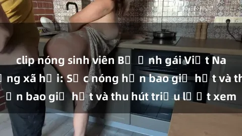 clip nóng sinh viên Bộ ảnh gái Việt Nam nude gây sốt mạng xã hội: Sắc nóng hơn bao giờ hết và thu hút triệu lượt xem