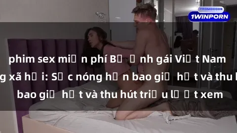 phim sex miễn phí Bộ ảnh gái Việt Nam nude gây sốt mạng xã hội: Sắc nóng hơn bao giờ hết và thu hút triệu lượt xem