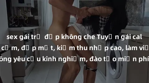 sex gái trẻ đẹp không che Tuyển gái call girl Việt Nam gợi cảm, đẹp mắt, kiếm thu nhập cao, làm việc linh hoạt, không yêu cầu kinh nghiệm, đào tạo miễn phí. Liên hệ ngay để biết thêm chi tiết!