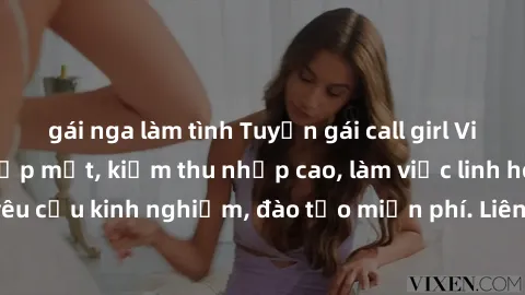 gái nga làm tình Tuyển gái call girl Việt Nam gợi cảm, đẹp mắt, kiếm thu nhập cao, làm việc linh hoạt, không yêu cầu kinh nghiệm, đào tạo miễn phí. Liên hệ ngay để biết thêm chi tiết!
