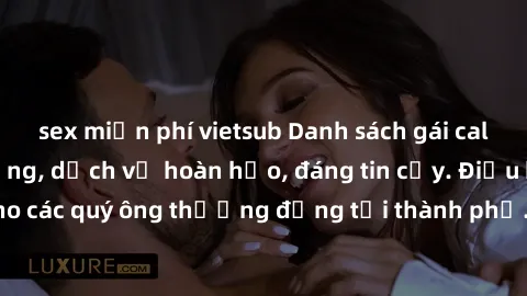 sex miễn phí vietsub Danh sách gái call girl vip chất lượng, dịch vụ hoàn hảo, đáng tin cậy. Điều hấp dẫn cho các quý ông thượng đẳng tại thành phố. Hãy nhấc máy và đặt lịch ngay!