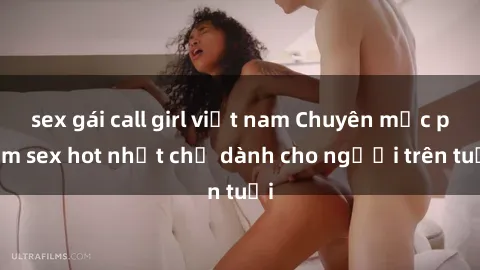 sex gái call girl việt nam Chuyên mục phim sex hot nhất chỉ dành cho người trên tuổi