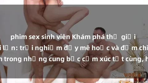 phim sex sinh viên Khám phá thế giới mới với sex người lớn: trải nghiệm đầy mê hoặc và đắm chìm trong những cung bậc cảm xúc tột cùng, hứng khởi và cuốn hút.