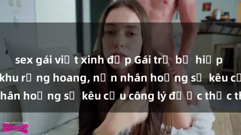 sex gái việt xinh đẹp Gái trẻ bị hiếp dâm bạo lực trong khu rừng hoang, nạn nhân hoảng sợ kêu cầu công lý được thực thi