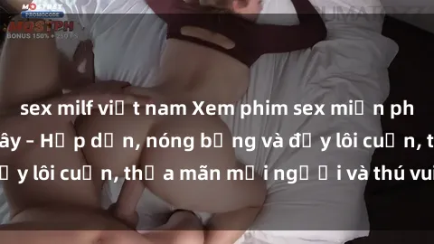 sex milf việt nam Xem phim sex miễn phí online ngay tại đây – Hấp dẫn, nóng bỏng và đầy lôi cuốn, thỏa mãn mọi người và thú vui của bạn!