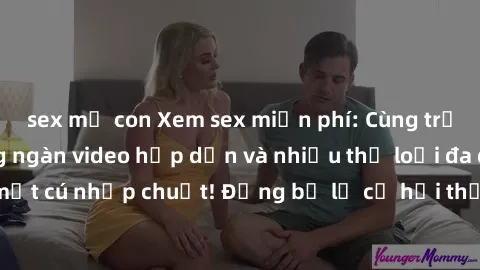 sex mẹ con Xem sex miễn phí: Cùng trải nghiệm với hàng ngàn video hấp dẫn và nhiều thể loại đa dạng chỉ trong một cú nhấp chuột! Đừng bỏ lỡ cơ hội thưởng thức tuyệt vời này ngay hôm nay!