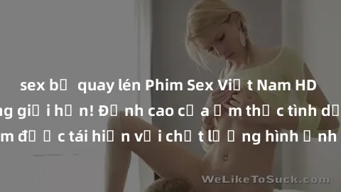 sex bị quay lén Phim Sex Việt Nam HD - Xem ngay và không giới hạn! Đỉnh cao của ẩm thực tình dục Việt Nam được tái hiện với chất lượng hình ảnh sắc nét. Hãy thưởng thức ngay!