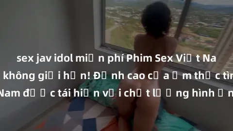 sex jav idol miễn phí Phim Sex Việt Nam HD - Xem ngay và không giới hạn! Đỉnh cao của ẩm thực tình dục Việt Nam được tái hiện với chất lượng hình ảnh sắc nét. Hãy thưởng thức ngay!