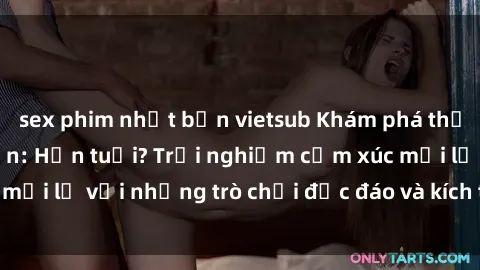 sex phim nhật bản vietsub Khám phá thế giới sex trực tuyến: Hơn tuổi? Trải nghiệm cảm xúc mới lạ với những trò chơi độc đáo và kích thích người lớn