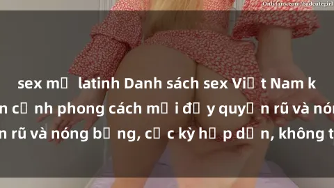 sex mỹ latinh Danh sách sex Việt Nam không che - Ảnh toàn cảnh phong cách mới đầy quyến rũ và nóng bỏng, cực kỳ hấp dẫn, không thể bỏ qua!