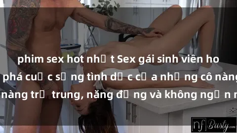 phim sex hot nhất Sex gái sinh viên hot nhất: Cùng khám phá cuộc sống tình dục của những cô nàng trẻ trung, năng động và không ngần ngại thử nghiệm!