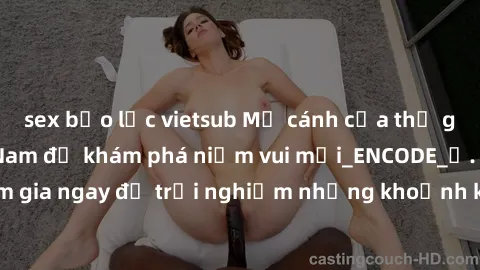 sex bạo lực vietsub Mở cánh cửa thế giới sex MILF Việt Nam để khám phá niềm vui mới_ENCODE_. Hãy tham gia ngay để trải nghiệm những khoảnh khắc đầy kích thích và đam mê.