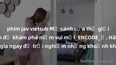phim jav vietsub Mở cánh cửa thế giới sex MILF Việt Nam để khám phá niềm vui mới_ENCODE_. Hãy tham gia ngay để trải nghiệm những khoảnh khắc đầy kích thích và đam mê.