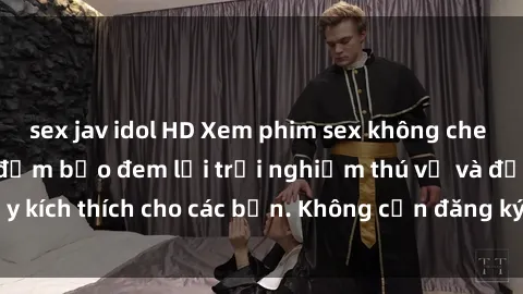 sex jav idol HD Xem phim sex không che miễn phí tại đây, đảm bảo đem lại trải nghiệm thú vị và đầy kích thích cho các bạn. Không cần đăng ký, hoàn toàn miễn phí.