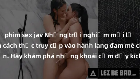 phim sex jav Những trải nghiệm mới lạ với sex tập thể và cách thức truy cập vào hành lang đam mê của bạn. Hãy khám phá những khoái cảm đầy kích thích với tập thể hấp dẫn!