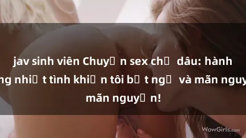 jav sinh viên Chuyện sex chị dâu: hành động nhiệt tình khiến tôi bất ngờ và mãn nguyện!