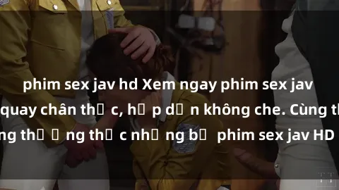 phim sex jav hd Xem ngay phim sex jav HD với những cảnh quay chân thực, hấp dẫn không che. Cùng thưởng thức những bộ phim sex jav HD hot nhất hiện nay!