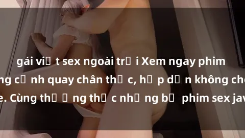 gái việt sex ngoài trời Xem ngay phim sex jav HD với những cảnh quay chân thực, hấp dẫn không che. Cùng thưởng thức những bộ phim sex jav HD hot nhất hiện nay!